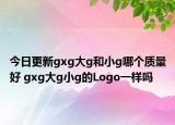 今日更新gxg大g和小g哪個(gè)質(zhì)量好 gxg大g小g的Logo一樣嗎