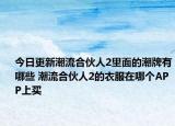 今日更新潮流合伙人2里面的潮牌有哪些 潮流合伙人2的衣服在哪個(gè)APP上買(mǎi)