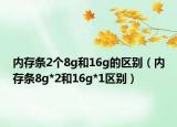 內(nèi)存條2個8g和16g的區(qū)別（內(nèi)存條8g*2和16g*1區(qū)別）