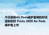 今日更新Air Pods保護套硬的好還是軟的好 Prada 2020 Air Pods 保護套上市