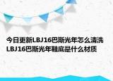 今日更新LBJ16巴斯光年怎么清洗 LBJ16巴斯光年鞋底是什么材質(zhì)