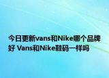 今日更新vans和Nike哪個(gè)品牌好 Vans和Nike鞋碼一樣嗎