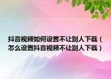 抖音視頻如何設(shè)置不讓別人下載（怎么設(shè)置抖音視頻不讓別人下載）