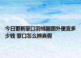 今日更新蒙口羽絨服國外便宜多少錢 蒙口怎么辨真假