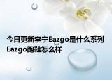今日更新李寧Eazgo是什么系列 Eazgo跑鞋怎么樣