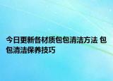 今日更新各材質(zhì)包包清潔方法 包包清潔保養(yǎng)技巧