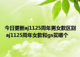 今日更新aj1125周年男女款區(qū)別 aj1125周年女款和gs買哪個
