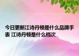 今日更新江詩(shī)丹頓是什么品牌手表 江詩(shī)丹頓是什么檔次