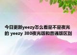 今日更新yeezy怎么看是不是夜光的 yeezy 380夜光版和普通版區(qū)別
