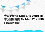 今日更新Air Max 97 x UNDFTD怎么辨別真假 Air Max 97 x UNDFTD真?zhèn)舞b定