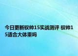 今日更新馭帥15實戰(zhàn)測評 馭帥15適合大體重嗎