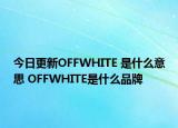 今日更新OFFWHITE 是什么意思 OFFWHITE是什么品牌