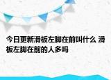 今日更新滑板左腳在前叫什么 滑板左腳在前的人多嗎