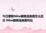 今日更新Nike銀噴泡真假怎么區(qū)分 Nike銀噴泡真假對比