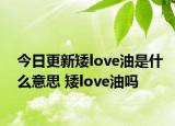 今日更新矮love油是什么意思 矮love油嗎