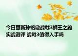 今日更新孫銘徽戰(zhàn)戟3獅王之路實戰(zhàn)測評 戰(zhàn)戟3值得入手嗎