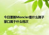 今日更新Moncler是什么牌子 蒙口屬于什么檔次