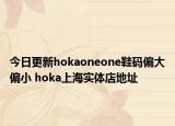 今日更新hokaoneone鞋碼偏大偏小 hoka上海實體店地址