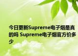 今日更新Supreme電子煙是真的嗎 Supreme電子煙官方價(jià)多少