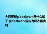 今日更新globalwork是什么牌子 globalwork國(guó)內(nèi)有嗎衣服貴嗎