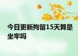 今日更新拘留15天算是坐牢嗎