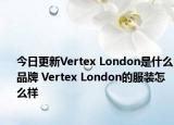 今日更新Vertex London是什么品牌 Vertex London的服裝怎么樣
