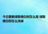 今日更新球鞋增白劑怎么用 球鞋增白劑怎么洗掉