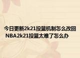 今日更新2k21投籃機制怎么改回 NBA2k21投籃太難了怎么辦