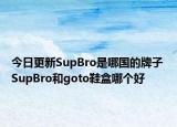 今日更新SupBro是哪國的牌子 SupBro和goto鞋盒哪個(gè)好