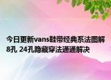 今日更新vans鞋帶經(jīng)典系法圖解8孔 24孔隱藏穿法通通解決