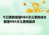 今日更新最強NBA怎么更換球衣 最強NBA怎么更換籃球