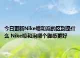 今日更新Nike噴和泡的區(qū)別是什么 Nike噴和泡哪個腳感更好