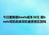 今日更新假beats成本30元 假beats耳機(jī)和真耳機(jī)音質(zhì)有區(qū)別嗎