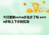 今日更新soma步走步了嗎 soma步和上下步的區(qū)別