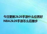 今日更新2k20手游什么位置好 NBA2k20手游怎么后撤步