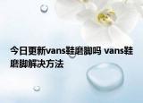 今日更新vans鞋磨腳嗎 vans鞋磨腳解決方法