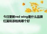 今日更新red wing是什么品牌 紅翼和添柏嵐哪個好