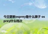 今日更新osprey是什么牌子 osprey什么檔次