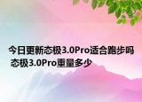 今日更新態(tài)極3.0Pro適合跑步嗎 態(tài)極3.0Pro重量多少