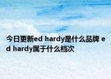 今日更新ed hardy是什么品牌 ed hardy屬于什么檔次