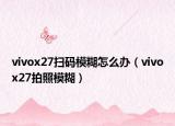 vivox27掃碼模糊怎么辦（vivox27拍照模糊）