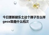 今日更新健樂士這個牌子怎么樣 geox鞋是什么檔次