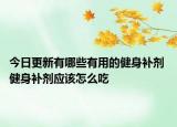 今日更新有哪些有用的健身補劑 健身補劑應(yīng)該怎么吃