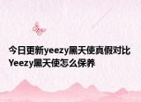 今日更新yeezy黑天使真假對比 Yeezy黑天使怎么保養(yǎng)