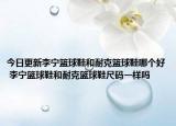 今日更新李寧籃球鞋和耐克籃球鞋哪個好 李寧籃球鞋和耐克籃球鞋尺碼一樣嗎
