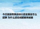 今日更新有氧運(yùn)動(dòng)以后變重是怎么回事 為什么運(yùn)動(dòng)減肥越來越重