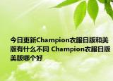 今日更新Champion衣服日版和美版有什么不同 Champion衣服日版美版哪個(gè)好