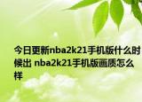 今日更新nba2k21手機版什么時候出 nba2k21手機版畫質(zhì)怎么樣