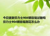 今日更新勞力士904鋼容易過敏嗎 勞力士904鋼容易刮花怎么辦