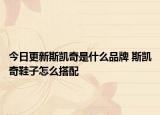 今日更新斯凱奇是什么品牌 斯凱奇鞋子怎么搭配